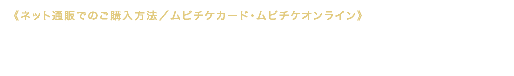 《上映劇場でのご購入方法／ムビチケカード》《ネット通販でのご購入方法／ムビチケカード・ムビチケオンライン》